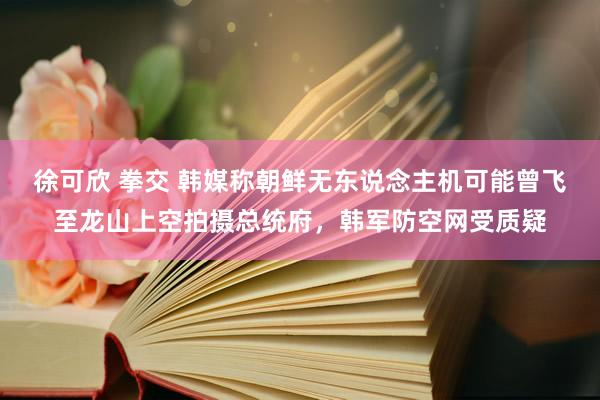 徐可欣 拳交 韩媒称朝鲜无东说念主机可能曾飞至龙山上空拍摄总统府，韩军防空网受质疑