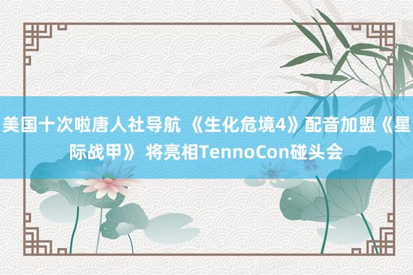 美国十次啦唐人社导航 《生化危境4》配音加盟《星际战甲》 将亮相TennoCon碰头会