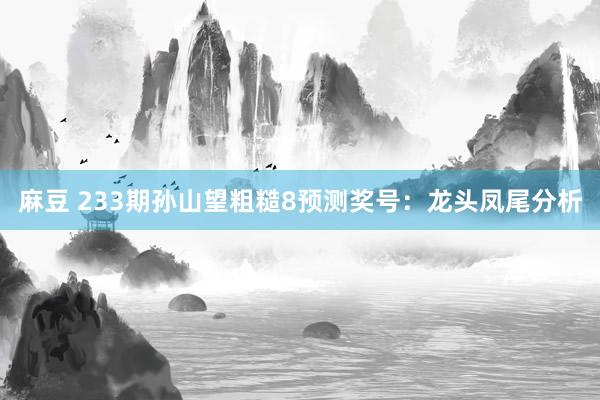 麻豆 233期孙山望粗糙8预测奖号：龙头凤尾分析