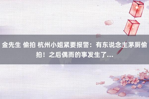 金先生 偷拍 杭州小姐紧要报警：有东说念主茅厕偷拍！之后偶而的事发生了...