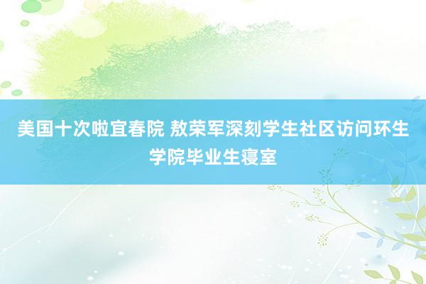 美国十次啦宜春院 敖荣军深刻学生社区访问环生学院毕业生寝室