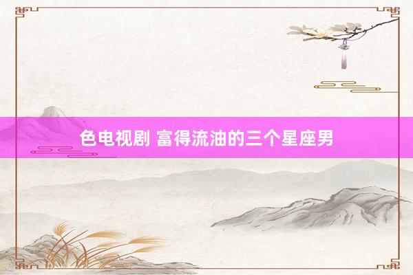 色电视剧 富得流油的三个星座男