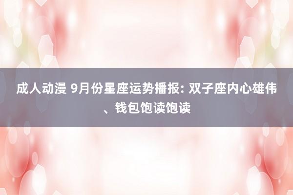 成人动漫 9月份星座运势播报: 双子座内心雄伟、钱包饱读饱读