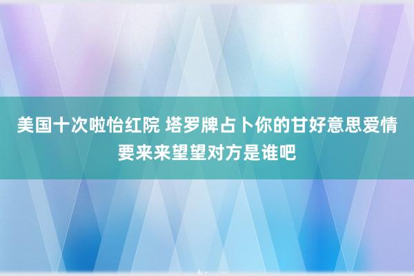 美国十次啦怡红院 塔罗牌占卜你的甘好意思爱情要来来望望对方是谁吧