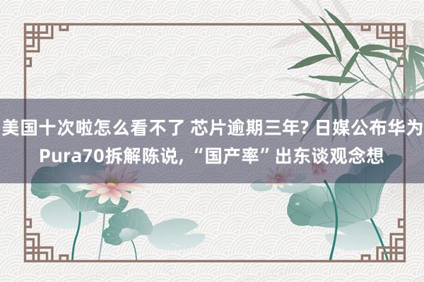 美国十次啦怎么看不了 芯片逾期三年? 日媒公布华为Pura70拆解陈说， “国产率”出东谈观念想