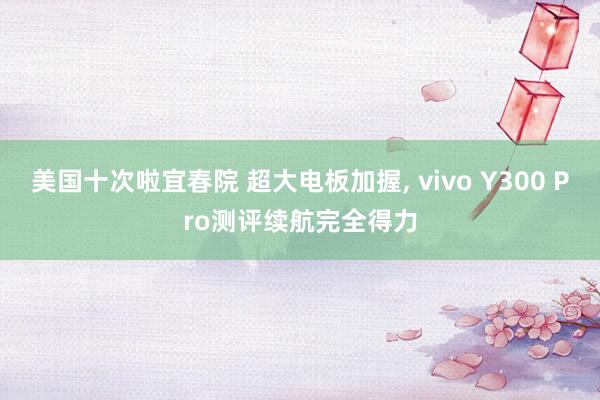 美国十次啦宜春院 超大电板加握， vivo Y300 Pro测评续航完全得力