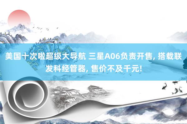 美国十次啦超级大导航 三星A06负责开售， 搭载联发科经管器， 售价不及千元!