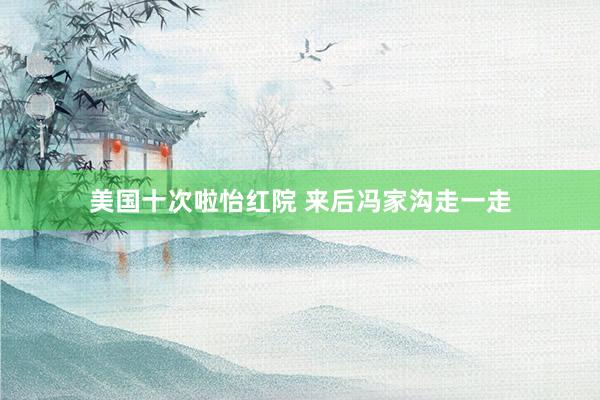 美国十次啦怡红院 来后冯家沟走一走
