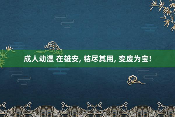 成人动漫 在雄安， 秸尽其用， 变废为宝!