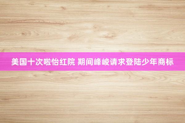 美国十次啦怡红院 期间峰峻请求登陆少年商标