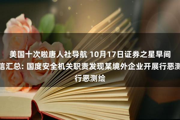 美国十次啦唐人社导航 10月17日证券之星早间音信汇总: 国度安全机关职责发现某境外企业开展行恶测绘