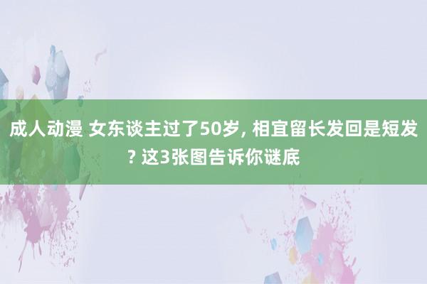 成人动漫 女东谈主过了50岁， 相宜留长发回是短发? 这3张图告诉你谜底