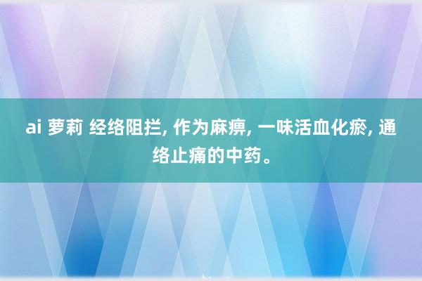 ai 萝莉 经络阻拦， 作为麻痹， 一味活血化瘀， 通络止痛的中药。