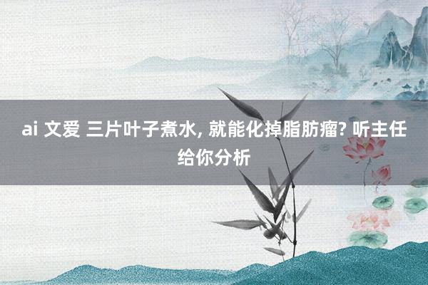 ai 文爱 三片叶子煮水， 就能化掉脂肪瘤? 听主任给你分析