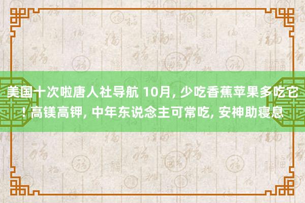 美国十次啦唐人社导航 10月， 少吃香蕉苹果多吃它! 高镁高钾， 中年东说念主可常吃， 安神助寝息