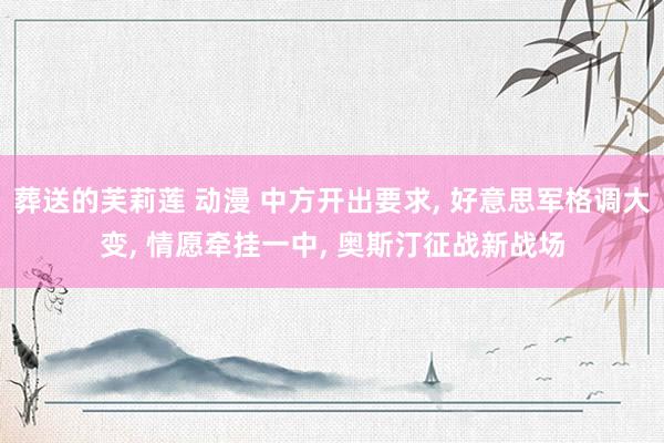 葬送的芙莉莲 动漫 中方开出要求， 好意思军格调大变， 情愿牵挂一中， 奥斯汀征战新战场