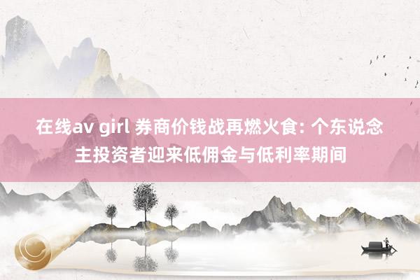 在线av girl 券商价钱战再燃火食: 个东说念主投资者迎来低佣金与低利率期间