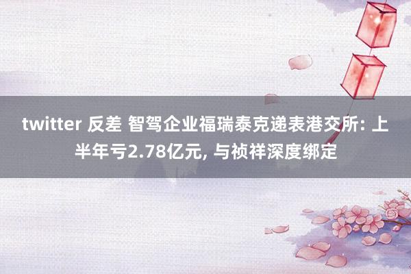 twitter 反差 智驾企业福瑞泰克递表港交所: 上半年亏2.78亿元， 与祯祥深度绑定