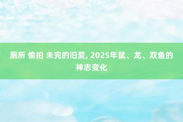 厕所 偷拍 未完的旧爱， 2025年鼠、龙、双鱼的神志变化