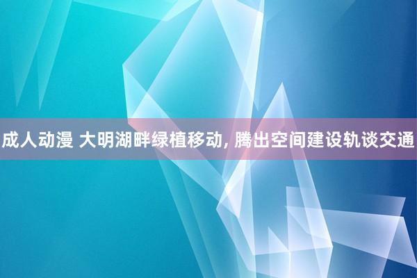 成人动漫 大明湖畔绿植移动， 腾出空间建设轨谈交通
