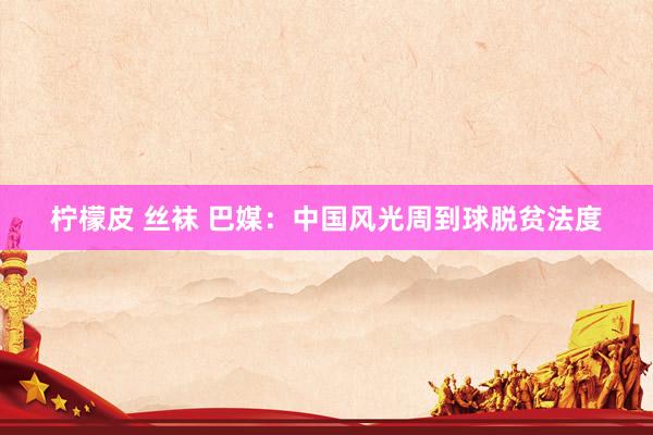 柠檬皮 丝袜 巴媒：中国风光周到球脱贫法度