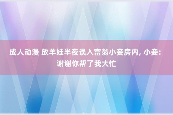 成人动漫 放羊娃半夜误入富翁小妾房内， 小妾: 谢谢你帮了我大忙