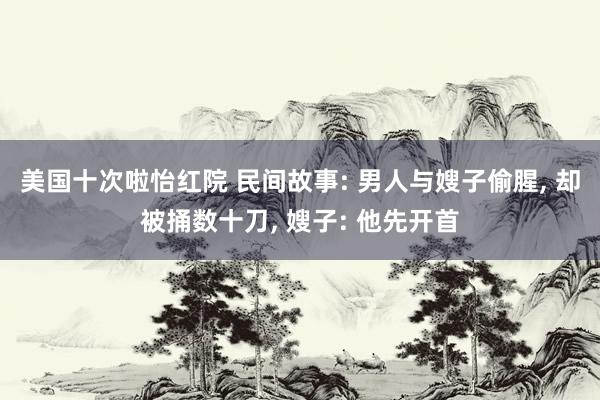 美国十次啦怡红院 民间故事: 男人与嫂子偷腥， 却被捅数十刀， 嫂子: 他先开首