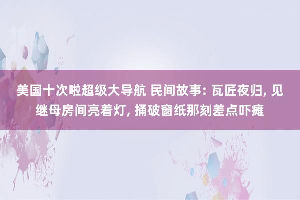 美国十次啦超级大导航 民间故事: 瓦匠夜归， 见继母房间亮着灯， 捅破窗纸那刻差点吓瘫