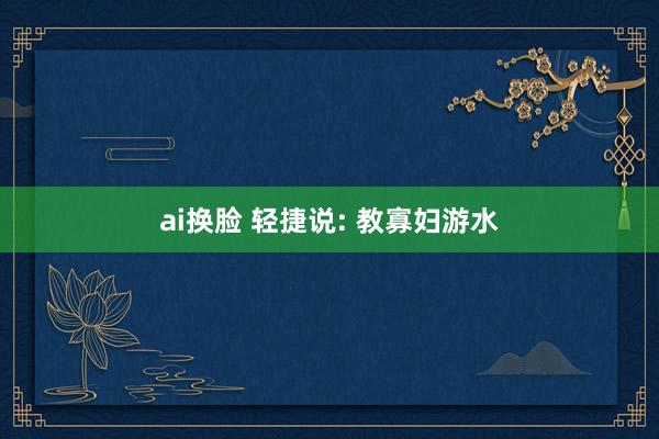 ai换脸 轻捷说: 教寡妇游水