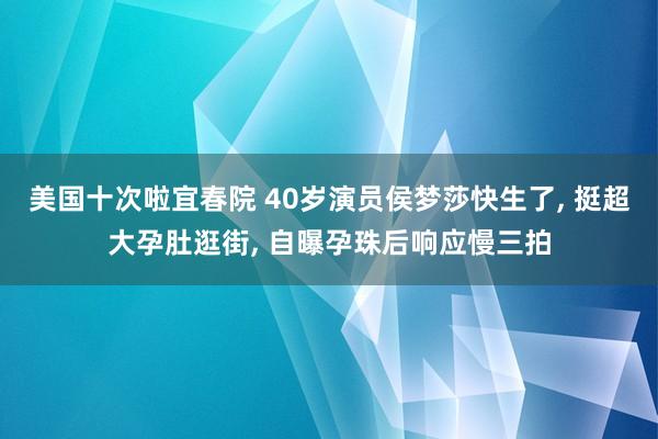 美国十次啦宜春院 40岁演员侯梦莎快生了， 挺超大孕肚逛街， 自曝孕珠后响应慢三拍